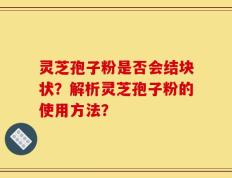 灵芝孢子粉是否会结块状？解析灵芝孢子粉的使用方法？