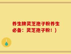 养生牌灵芝孢子粉养生必备：灵芝孢子粉！)