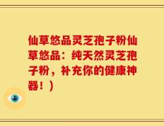 仙草悠品灵芝孢子粉仙草悠品：纯天然灵芝孢子粉，补充你的健康神器！)