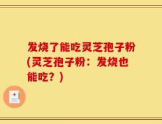 发烧了能吃灵芝孢子粉(灵芝孢子粉：发烧也能吃？)