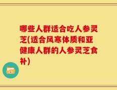 哪些人群适合吃人参灵芝(适合风寒体质和亚健康人群的人参灵芝食补)