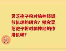 灵芝孢子粉对脑神经调节机理的研究？探究灵芝孢子粉对脑神经的作用机理？