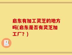 启东有加工灵芝的地方吗(启东是否有灵芝加工厂？)