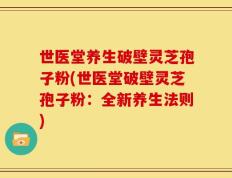 世医堂养生破壁灵芝孢子粉(世医堂破壁灵芝孢子粉：全新养生法则)