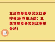 北芪党参麦冬灵芝红枣排骨汤(养生汤谱：北芪党参麦冬灵芝红枣排骨汤)