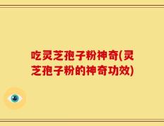 吃灵芝孢子粉神奇(灵芝孢子粉的神奇功效)