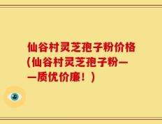 仙谷村灵芝孢子粉价格(仙谷村灵芝孢子粉——质优价廉！)