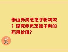泰山赤灵芝孢子粉功效？探究赤灵芝孢子粉的药用价值？