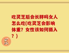 吃灵芝后会长胖吗女人怎么吃(吃灵芝会影响体重？女性该如何摄入？)