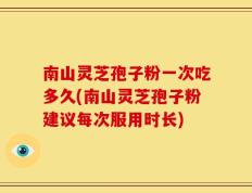 南山灵芝孢子粉一次吃多久(南山灵芝孢子粉建议每次服用时长)