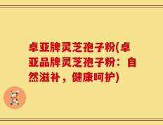 卓亚牌灵芝孢子粉(卓亚品牌灵芝孢子粉：自然滋补，健康呵护)