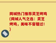 同城热门推荐灵芝烤鸡(同城人气之选：灵芝烤鸡，美味不容错过！)