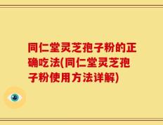 同仁堂灵芝孢子粉的正确吃法(同仁堂灵芝孢子粉使用方法详解)