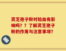 灵芝孢子粉对验血有影响吗？？了解灵芝孢子粉的作用与注意事项？