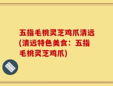 五指毛桃灵芝鸡爪清远(清远特色美食：五指毛桃灵芝鸡爪)
