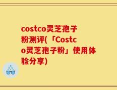 costco灵芝孢子粉测评(「Costco灵芝孢子粉」使用体验分享)