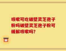 咳嗽可吃破壁灵芝孢子粉吗破壁灵芝孢子粉可缓解咳嗽吗？