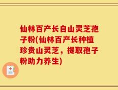 仙林百产长自山灵芝孢子粉(仙林百产长种植珍贵山灵芝，提取孢子粉助力养生)