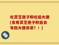 吃灵芝孢子粉吃后大便(食用灵芝孢子粉后会导致大便异常？！)