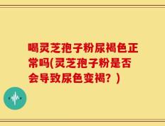 喝灵芝孢子粉尿褐色正常吗(灵芝孢子粉是否会导致尿色变褐？)