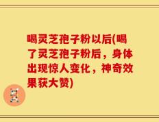 喝灵芝孢子粉以后(喝了灵芝孢子粉后，身体出现惊人变化，神奇效果获大赞)