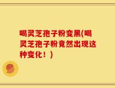 喝灵芝孢子粉变黑(喝灵芝孢子粉竟然出现这种变化！)