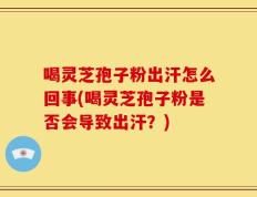 喝灵芝孢子粉出汗怎么回事(喝灵芝孢子粉是否会导致出汗？)