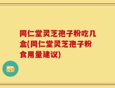 同仁堂灵芝孢子粉吃几盒(同仁堂灵芝孢子粉食用量建议)
