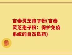 吉泰灵芝孢子粉(吉泰灵芝孢子粉：保护免疫系统的自然良药)