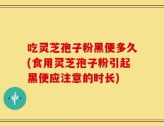 吃灵芝孢子粉黑便多久(食用灵芝孢子粉引起黑便应注意的时长)