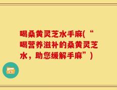 喝桑黄灵芝水手麻(“喝营养滋补的桑黄灵芝水，助您缓解手麻”)