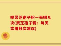 喝灵芝孢子粉一天喝几次(灵芝孢子粉：每天饮用频次建议)