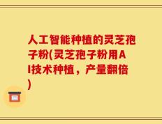 人工智能种植的灵芝孢子粉(灵芝孢子粉用AI技术种植，产量翻倍)