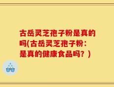 古岳灵芝孢子粉是真的吗(古岳灵芝孢子粉：是真的健康食品吗？)
