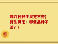 哪几种野生灵芝不苦(野生灵芝：哪些品种不苦？)