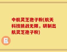 中航灵芝孢子粉(航天科技挑战无限，研制出航灵芝孢子粉)