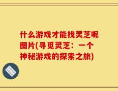 什么游戏才能找灵芝呢图片(寻觅灵芝：一个神秘游戏的探索之旅)