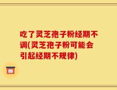 吃了灵芝孢子粉经期不调(灵芝孢子粉可能会引起经期不规律)