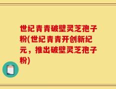 世纪青青破壁灵芝孢子粉(世纪青青开创新纪元，推出破壁灵芝孢子粉)