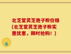 北芝堂灵芝孢子粉价格(北芝堂灵芝孢子粉实惠优惠，限时抢购！)