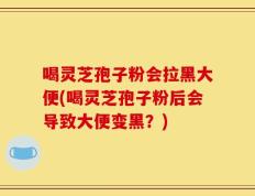 喝灵芝孢子粉会拉黑大便(喝灵芝孢子粉后会导致大便变黑？)