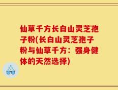 仙草千方长白山灵芝孢子粉(长白山灵芝孢子粉与仙草千方：强身健体的天然选择)