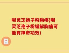 喝灵芝孢子粉胸疼(喝灵芝孢子粉缓解胸痛可能有神奇功效)