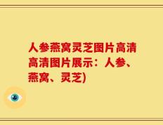 人参燕窝灵芝图片高清高清图片展示：人参、燕窝、灵芝)