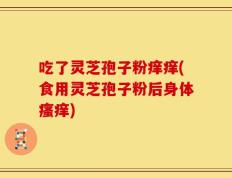 吃了灵芝孢子粉痒痒(食用灵芝孢子粉后身体瘙痒)