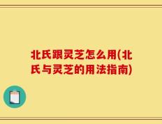 北氏跟灵芝怎么用(北氏与灵芝的用法指南)