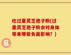 吃过量灵芝孢子粉(过量灵芝孢子粉会对身体带来哪些负面影响？)
