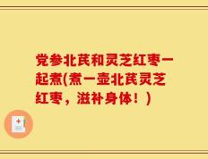 党参北芪和灵芝红枣一起煮(煮一壶北芪灵芝红枣，滋补身体！)