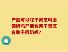 产后可以吃干灵芝吗会回奶吗产后食用干灵芝有助于回奶吗？