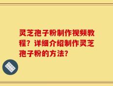 灵芝孢子粉制作视频教程？详细介绍制作灵芝孢子粉的方法？